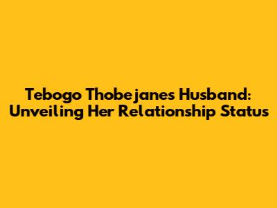 Tebogo Thobejane's Husband: Unveiling Her Relationship Status