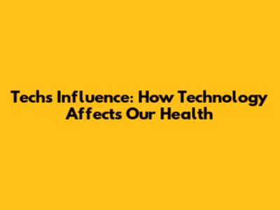 Tech's Influence: How Technology Affects Our Health