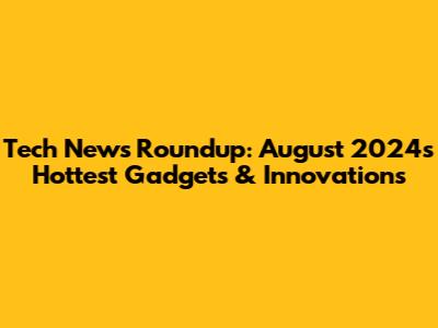 Tech News Roundup: August 2024's Hottest Gadgets & Innovations
