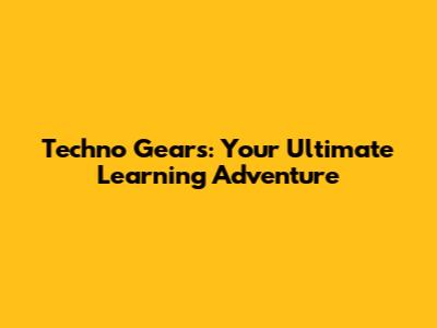 Techno Gears: Your Ultimate Learning Adventure