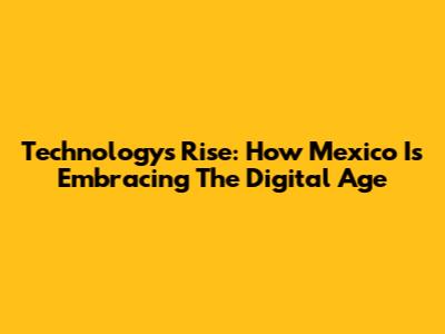 Technology's Rise: How Mexico Is Embracing The Digital Age