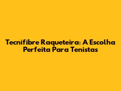 Tecnifibre Raqueteira: A Escolha Perfeita Para Tenistas