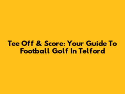 Tee Off & Score: Your Guide To Football Golf In Telford