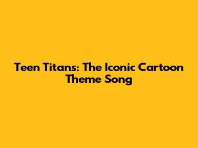 Teen Titans: The Iconic Cartoon Theme Song