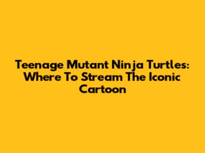Teenage Mutant Ninja Turtles: Where To Stream The Iconic Cartoon