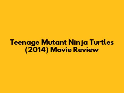 Teenage Mutant Ninja Turtles (2014) Movie Review