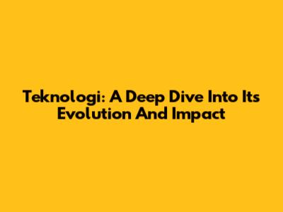 Teknologi: A Deep Dive Into Its Evolution And Impact