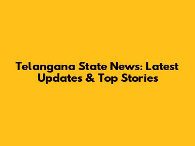 Telangana State News: Latest Updates & Top Stories