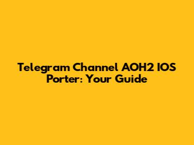 Telegram Channel AOH2 IOS Porter: Your Guide
