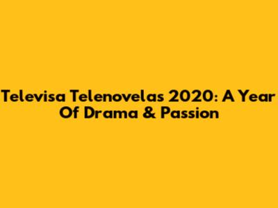 Televisa Telenovelas 2020: A Year Of Drama & Passion