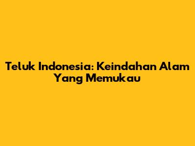 Teluk Indonesia: Keindahan Alam Yang Memukau