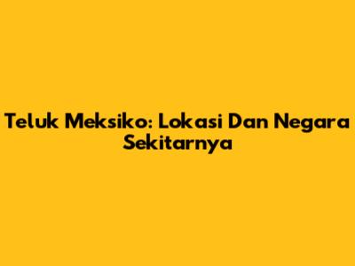 Teluk Meksiko: Lokasi Dan Negara Sekitarnya
