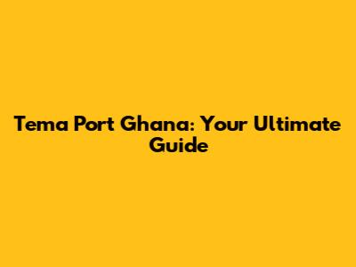 Tema Port Ghana: Your Ultimate Guide