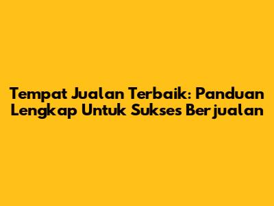 Tempat Jualan Terbaik: Panduan Lengkap Untuk Sukses Berjualan