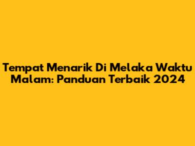 Tempat Menarik Di Melaka Waktu Malam: Panduan Terbaik 2024
