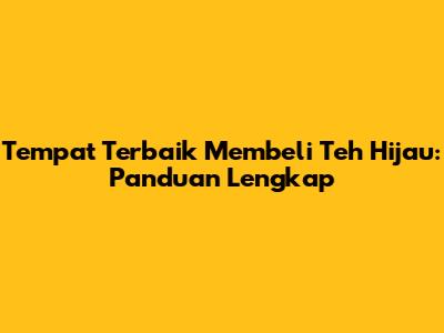 Tempat Terbaik Membeli Teh Hijau: Panduan Lengkap