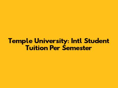 Temple University: Intl Student Tuition Per Semester