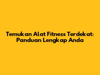 Temukan Alat Fitness Terdekat: Panduan Lengkap Anda