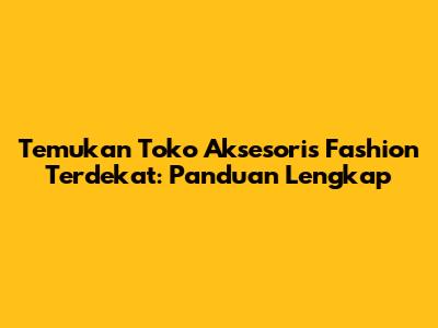 Temukan Toko Aksesoris Fashion Terdekat: Panduan Lengkap