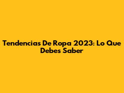 Tendencias De Ropa 2023: Lo Que Debes Saber