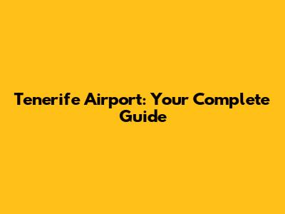 Tenerife Airport: Your Complete Guide
