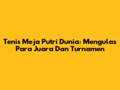 Tenis Meja Putri Dunia: Mengulas Para Juara Dan Turnamen