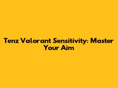Tenz Valorant Sensitivity: Master Your Aim