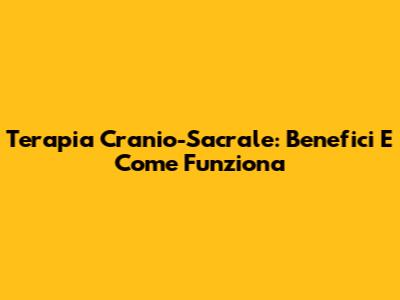 Terapia Cranio-Sacrale: Benefici E Come Funziona