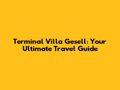 Terminal Villa Gesell: Your Ultimate Travel Guide