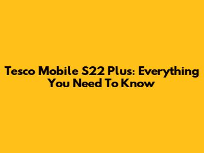 Tesco Mobile S22 Plus: Everything You Need To Know