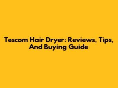 Tescom Hair Dryer: Reviews, Tips, And Buying Guide