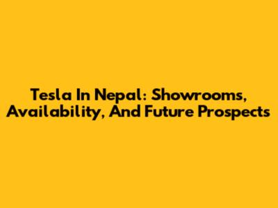 Tesla In Nepal: Showrooms, Availability, And Future Prospects