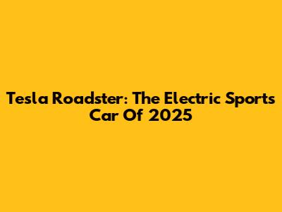 Tesla Roadster: The Electric Sports Car Of 2025