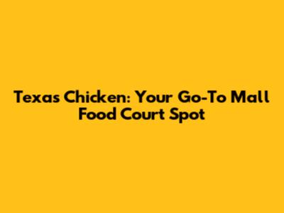 Texas Chicken: Your Go-To Mall Food Court Spot