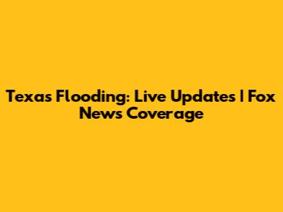 Texas Flooding: Live Updates | Fox News Coverage