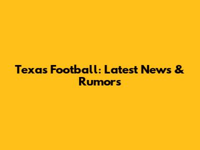 Texas Football: Latest News & Rumors