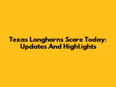 Texas Longhorns Score Today: Updates And Highlights