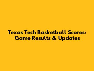 Texas Tech Basketball Scores: Game Results & Updates