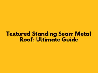 Textured Standing Seam Metal Roof: Ultimate Guide