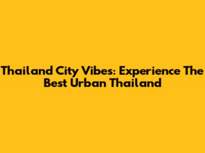 Thailand City Vibes: Experience The Best Urban Thailand