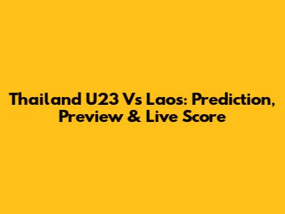 Thailand U23 Vs Laos: Prediction, Preview & Live Score