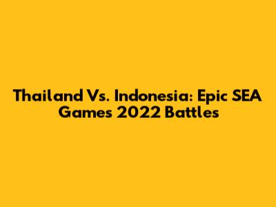 Thailand Vs. Indonesia: Epic SEA Games 2022 Battles