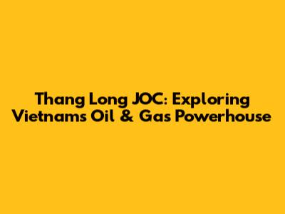 Thang Long JOC: Exploring Vietnam's Oil & Gas Powerhouse