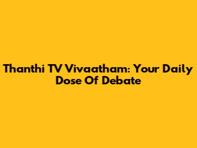 Thanthi TV Vivaatham: Your Daily Dose Of Debate