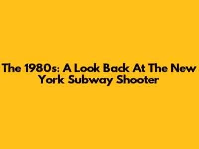 The 1980s: A Look Back At The New York Subway Shooter