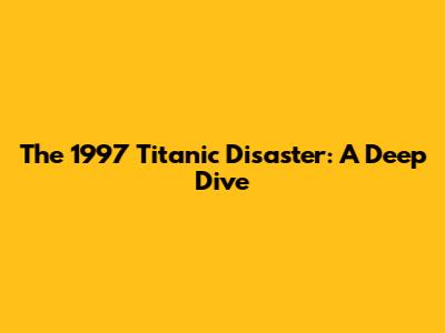 The 1997 Titanic Disaster: A Deep Dive