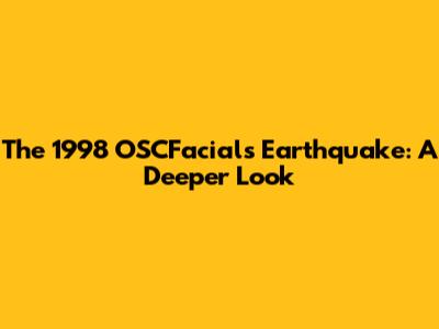 The 1998 OSCFacials Earthquake: A Deeper Look