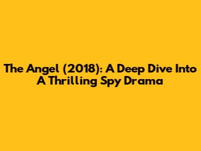 The Angel (2018): A Deep Dive Into A Thrilling Spy Drama