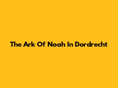 The Ark Of Noah In Dordrecht