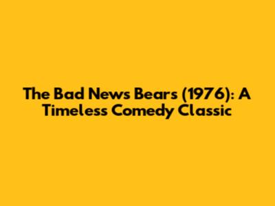 The Bad News Bears (1976): A Timeless Comedy Classic